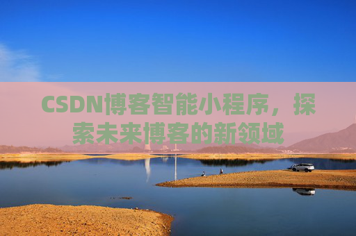 CSDN博客智能小程序,探索未来博客的新领域