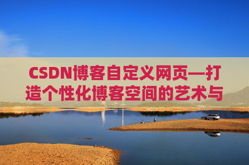 CSDN博客自定义网页—打造个性化博客空间的艺术与技巧
