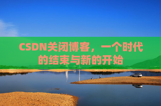 CSDN关闭博客，一个时代的结束与新的开始